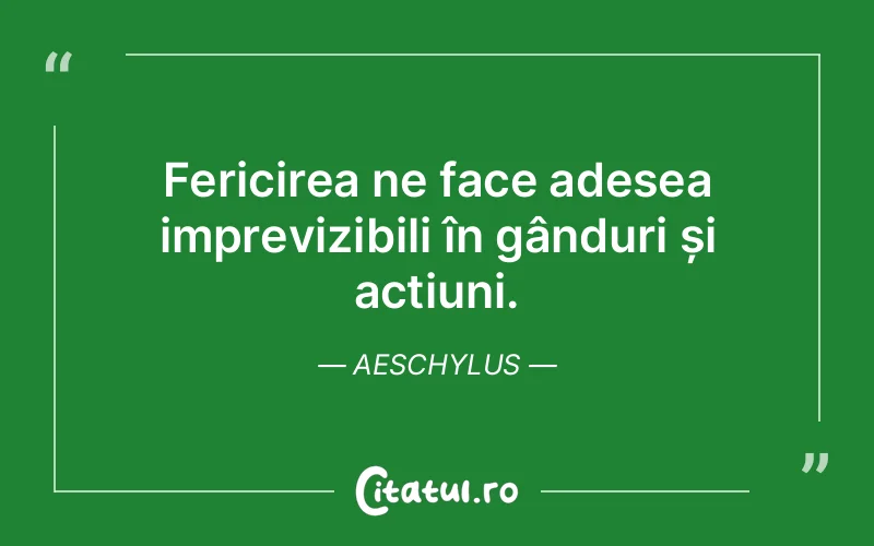 Fericirea ne face adesea imprevizibili în gânduri și acțiuni. Aeschylus