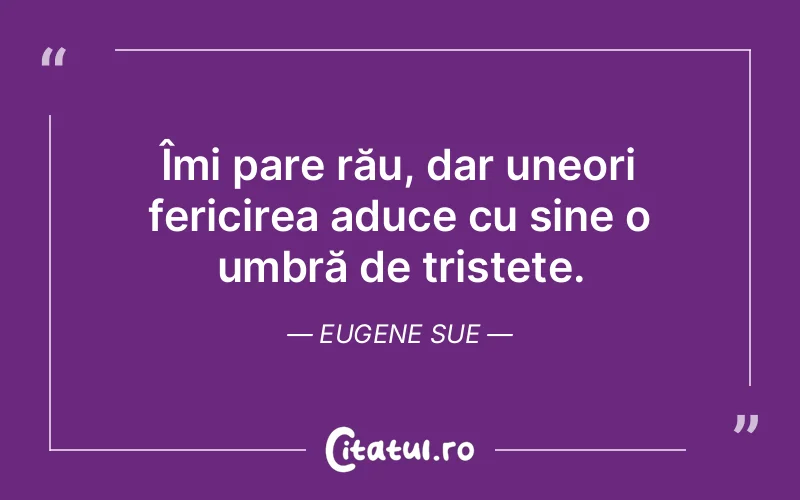 Îmi pare rău, dar uneori fericirea aduce cu sine o umbră de tristețe. Eugene Sue