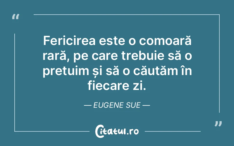 Fericirea este o comoară rară, pe care trebuie să o prețuim și să o căutăm în fiecare zi. Eugene Sue