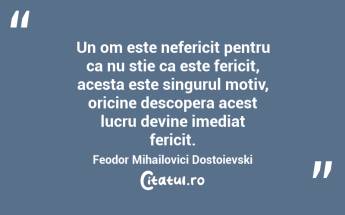 Un om este nefericit pentru ca nu stie ca este fericit, acesta este singurul motiv, oricine descopera acest lucru devine imediat fericit. Feodor Mihailovici Dostoievski...