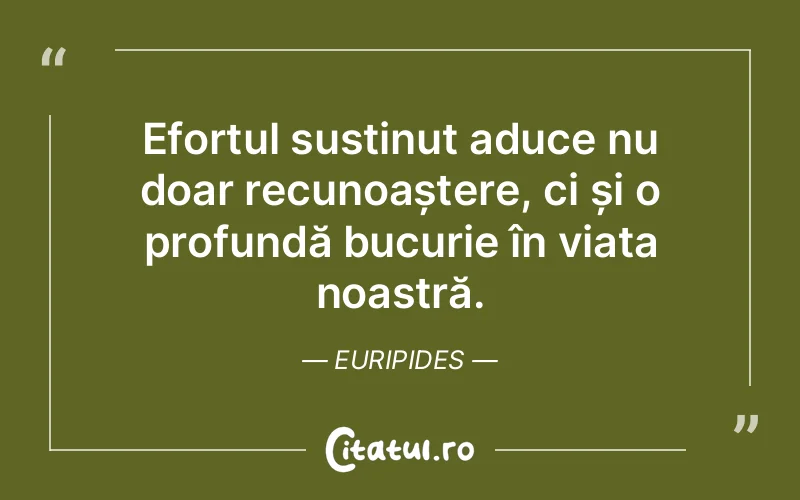 Efortul susținut aduce nu doar recunoaștere, ci și o profundă bucurie în viața noastră. Euripides