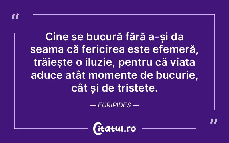 Cine se bucură fără a-și da seama că fericirea este efemeră, trăiește o iluzie, pentru că viața aduce atât momente de bucurie, cât și de tristețe. Euripides