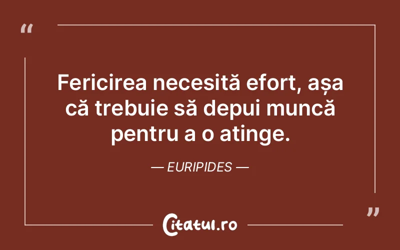 Fericirea necesită efort, așa că trebuie să depui muncă pentru a o atinge. Euripides