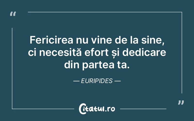 Fericirea nu vine de la sine, ci necesită efort și dedicare din partea ta. Euripides