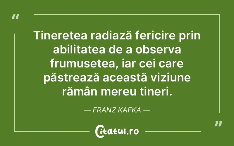 Tinerețea radiază fericire prin abilitatea de a observa frumusețea, iar cei care păstrează această viziune rămân mereu tineri. Franz Kafka