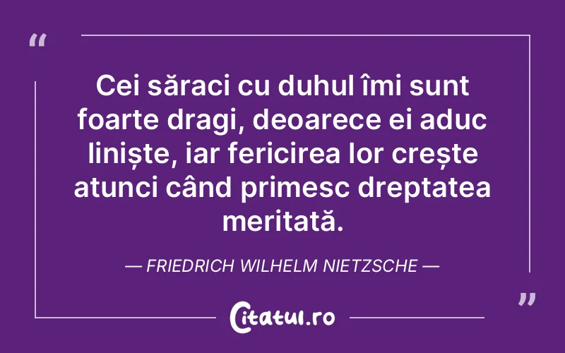 Cei săraci cu duhul îmi sunt foarte dragi, deoarece ei aduc liniște, iar fericirea lor crește atunci când primesc dreptatea meritată. Friedrich Wilhelm Nietzsche