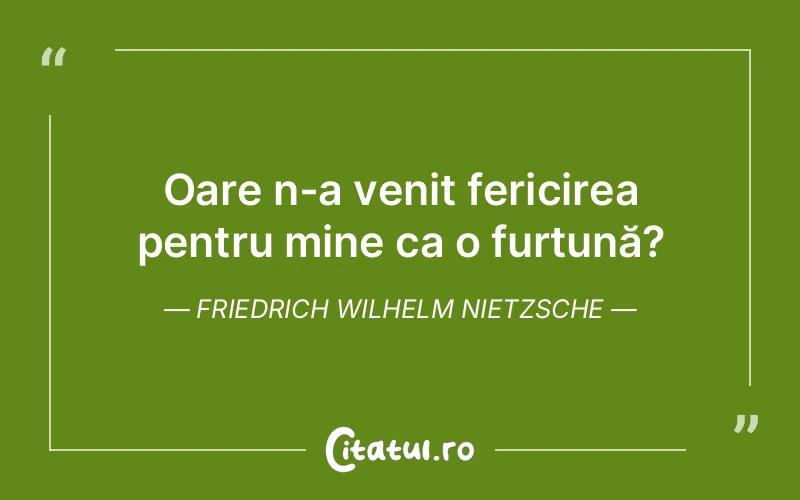 Oare n-a venit fericirea pentru mine ca o furtună?	Friedrich Wilhelm Nietzsche