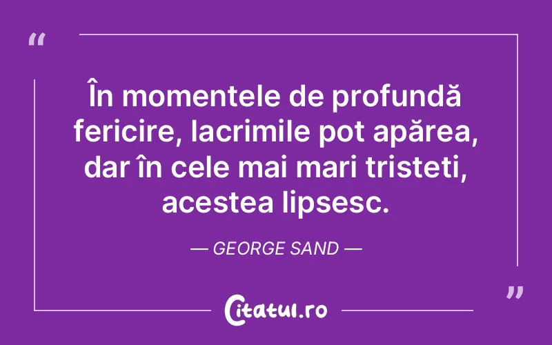 În momentele de profundă fericire, lacrimile pot apărea, dar în cele mai mari tristeți, acestea lipsesc. George Sand