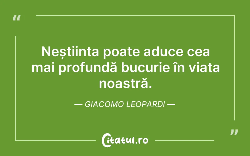 Neștiința poate aduce cea mai profundă bucurie în viața noastră. Giacomo Leopardi
