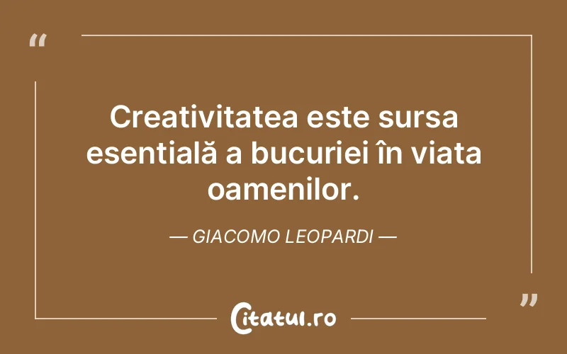 Creativitatea este sursa esențială a bucuriei în viața oamenilor. Giacomo Leopardi