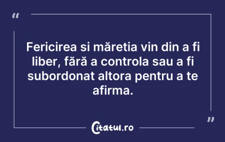 Citeste si: Fericirea și măreția vin din a fi liber,...