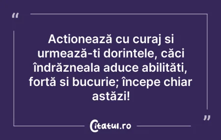 Citeste si: Acționează cu curaj și urmează-ți dorinț...