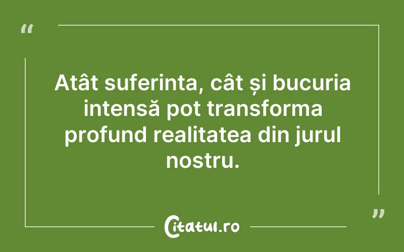 Atât suferința, cât și bucuria intensă pot transforma profund realitatea din jurul nostru.