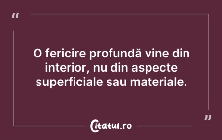 Citeste si: O fericire profundă vine din interior, n...