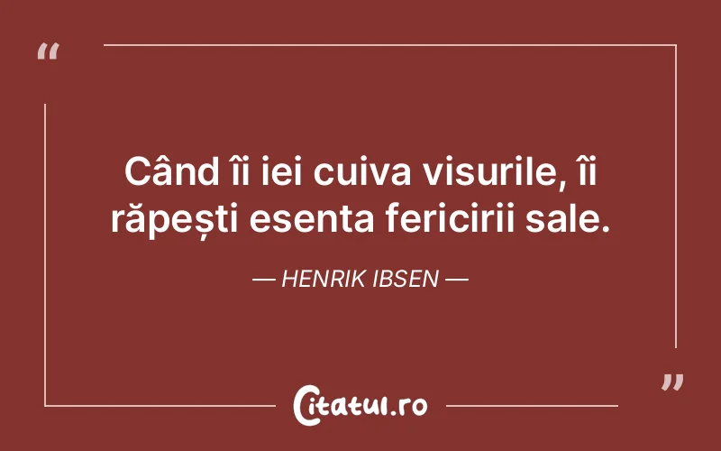 Când îi iei cuiva visurile, îi răpești esența fericirii sale. Henrik Ibsen