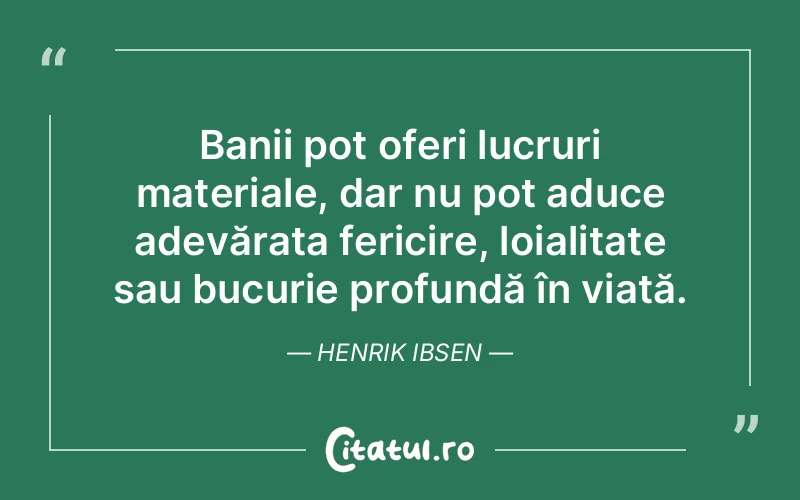 Banii pot oferi lucruri materiale, dar nu pot aduce adevărata fericire, loialitate sau bucurie profundă în viață. Henrik Ibsen