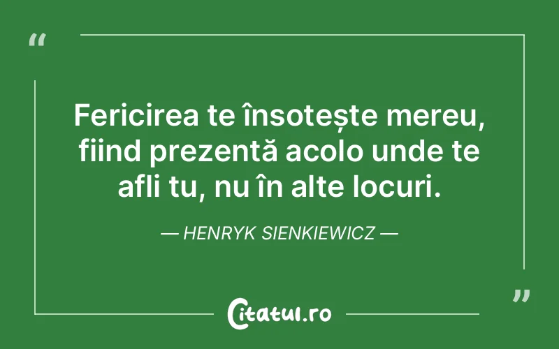 Fericirea te însoțește mereu, fiind prezentă acolo unde te afli tu, nu în alte locuri. Henryk Sienkiewicz