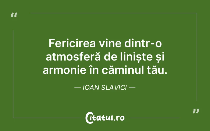 Fericirea vine dintr-o atmosferă de liniște și armonie în căminul tău. Ioan Slavici