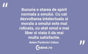 Bucuria e starea de spirit normala a omului. Cu cat dezvoltarea intelectuala si morala a omului este mai ridicata, cu atat omul e mai liber si viata ii da mai multa satisfactie. Anton Pavlovici Cehov...