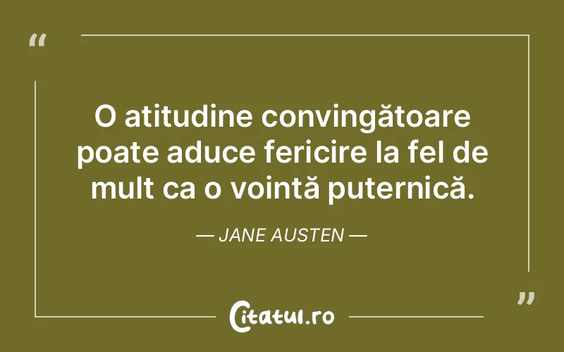 O atitudine convingătoare poate aduce fericire la fel de mult ca o voință puternică. Jane Austen