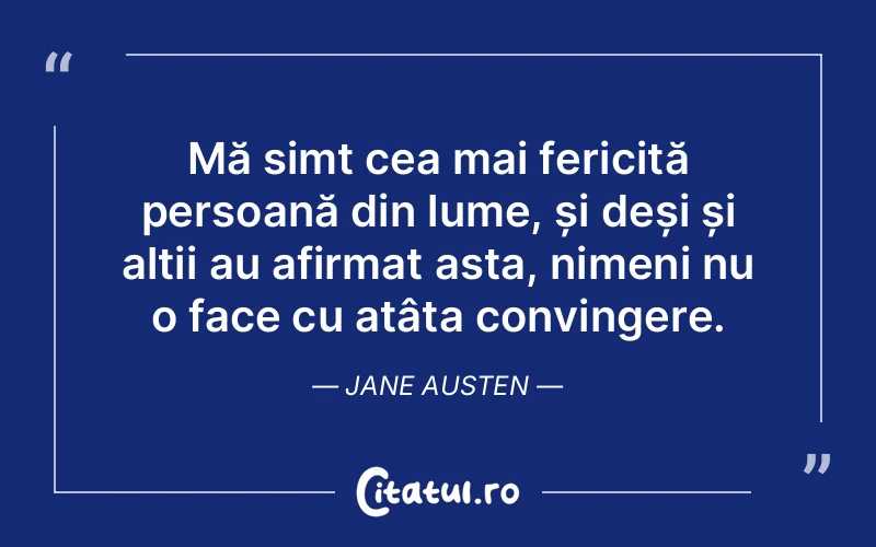 Mă simt cea mai fericită persoană din lume, și deși și alții au afirmat asta, nimeni nu o face cu atâta convingere. Jane Austen