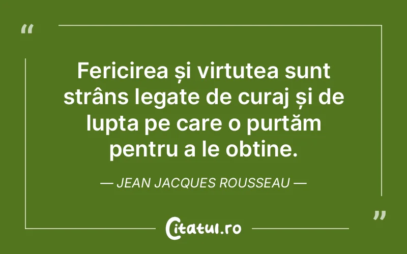 Fericirea și virtutea sunt strâns legate de curaj și de lupta pe care o purtăm pentru a le obține. Jean Jacques Rousseau