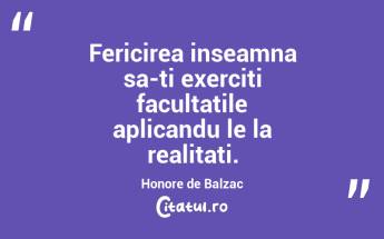 Fericirea inseamna sa-ti exerciti facultatile aplicandu le la realitati. Honore de Balzac...