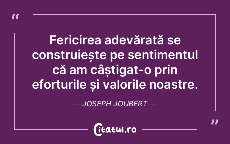 Fericirea adevărată se construiește pe sentimentul că am câștigat-o prin eforturile și valorile noastre. Joseph Joubert