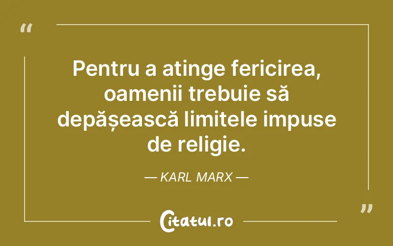 Pentru a atinge fericirea, oamenii trebuie să depășească limitele impuse de religie. Karl Marx