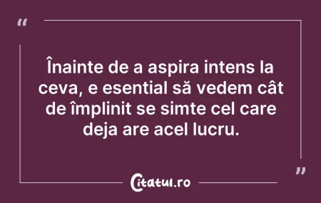 Citeste si: Înainte de a aspira intens la ceva, e es...