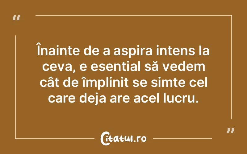 Înainte de a aspira intens la ceva, e esențial să vedem cât de împlinit se simte cel care deja are acel lucru.