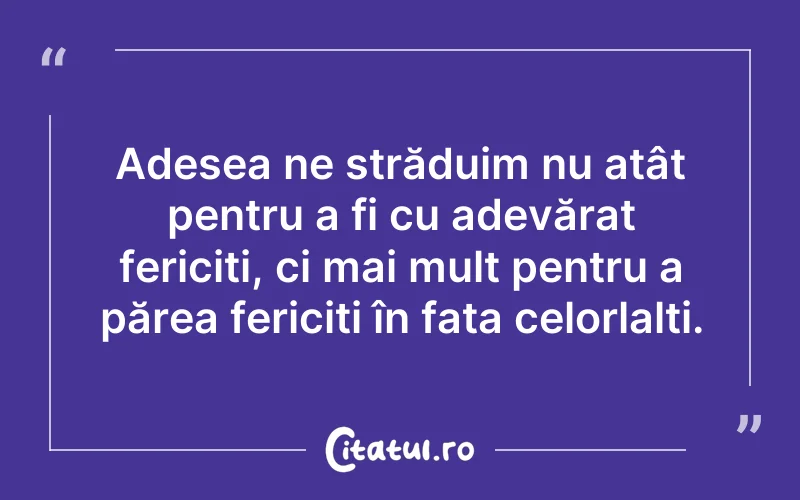 Adesea ne străduim nu atât pentru a fi cu adevărat fericiți, ci mai mult pentru a părea fericiți în fața celorlalți.