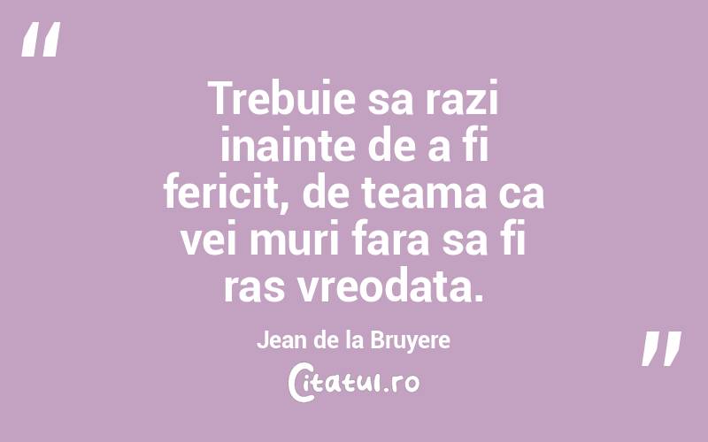 Trebuie sa razi inainte de a fi fericit, de teama ca vei muri fara sa fi ras vreodata. Jean de la Bruyere