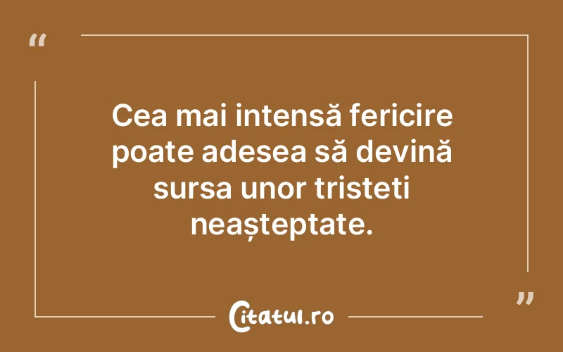 Cea mai intensă fericire poate adesea să devină sursa unor tristeți neașteptate.