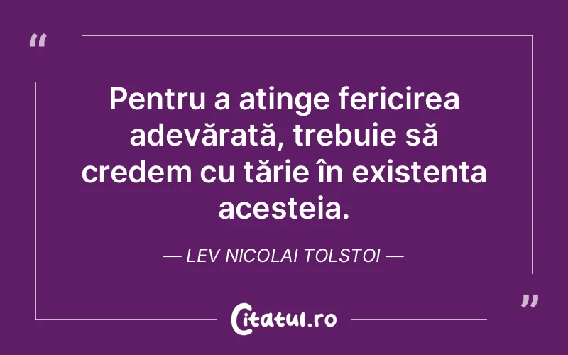 Pentru a atinge fericirea adevărată, trebuie să credem cu tărie în existența acesteia. Lev Nicolai Tolstoi