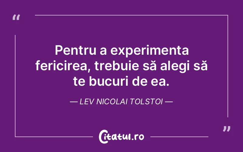 Pentru a experimenta fericirea, trebuie să alegi să te bucuri de ea. Lev Nicolai Tolstoi