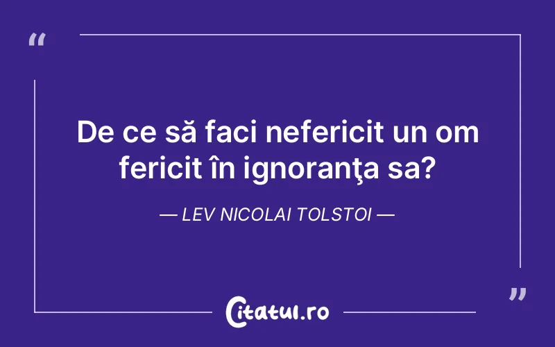 De ce să faci nefericit un om fericit în ignoranţa sa?	Lev Nicolai Tolstoi