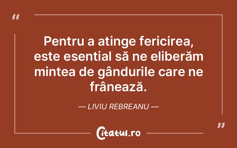 Pentru a atinge fericirea, este esențial să ne eliberăm mintea de gândurile care ne frânează. Liviu Rebreanu