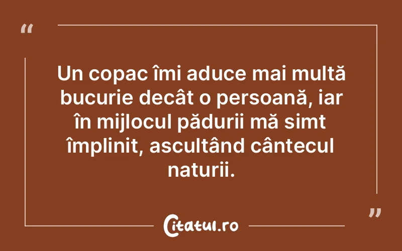 Un copac îmi aduce mai multă bucurie decât o persoană, iar în mijlocul pădurii mă simt împlinit, ascultând cântecul naturii.