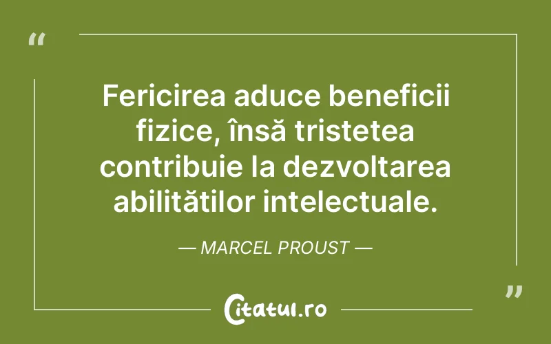 Fericirea aduce beneficii fizice, însă tristețea contribuie la dezvoltarea abilităților intelectuale. Marcel Proust
