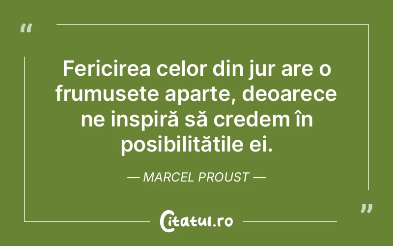 Fericirea celor din jur are o frumusețe aparte, deoarece ne inspiră să credem în posibilitățile ei. Marcel Proust