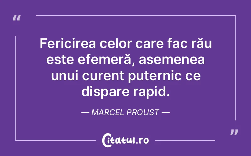 Fericirea celor care fac rău este efemeră, asemenea unui curent puternic ce dispare rapid. Marcel Proust