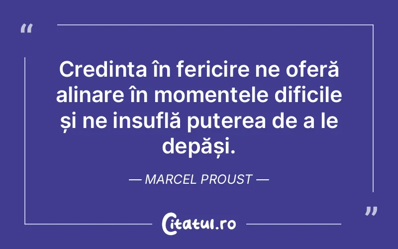 Credința în fericire ne oferă alinare în momentele dificile și ne insuflă puterea de a le depăși. Marcel Proust
