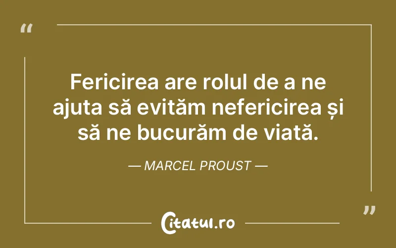 Fericirea are rolul de a ne ajuta să evităm nefericirea și să ne bucurăm de viață. Marcel Proust