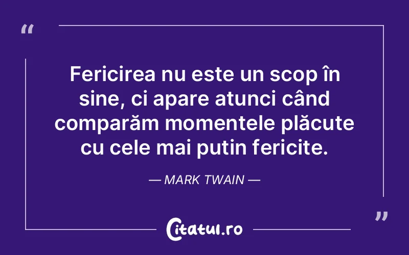 Fericirea nu este un scop în sine, ci apare atunci când comparăm momentele plăcute cu cele mai puțin fericite. Mark Twain