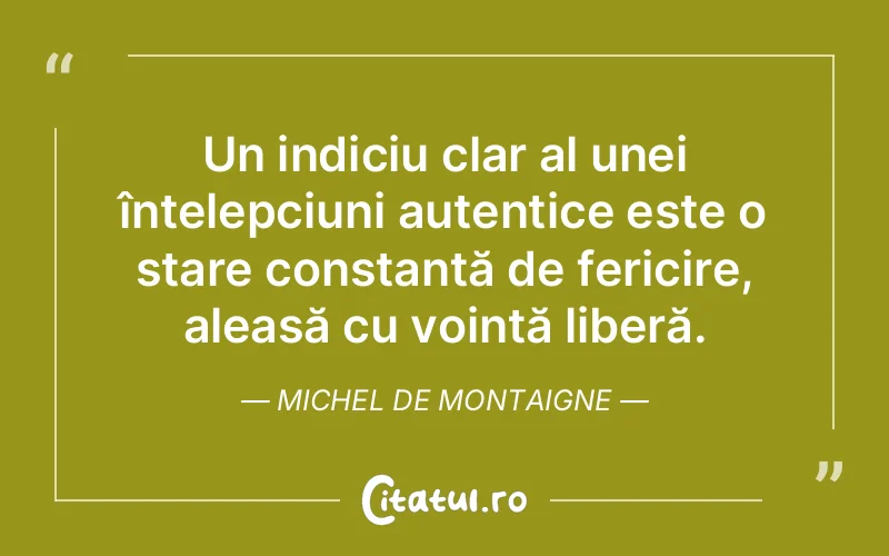 Un indiciu clar al unei înțelepciuni autentice este o stare constantă de fericire, aleasă cu voință liberă. Michel de Montaigne