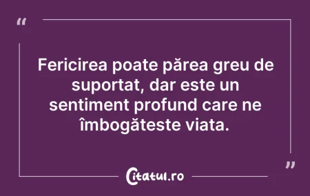 Citeste si: Fericirea poate părea greu de suportat, ...
