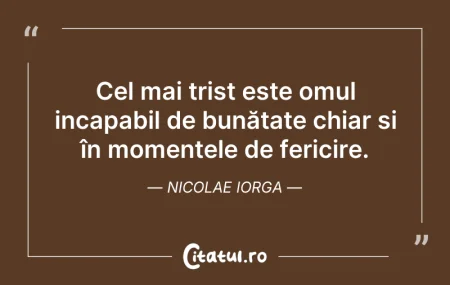 Citeste si: Cel mai trist este omul incapabil de bun...