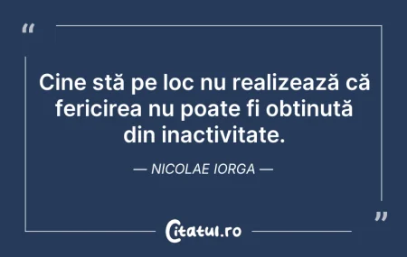 Citeste si: Cine stă pe loc nu realizează că fericir...