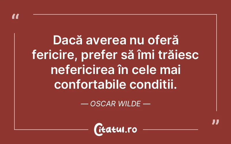 Dacă averea nu oferă fericire, prefer să îmi trăiesc nefericirea în cele mai confortabile condiții. Oscar Wilde